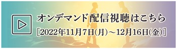 オンデマンド配信視聴はこちら 2022年11月07日(月)から12月16日(金)