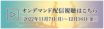 オンデマンド配信視聴はこちら 2022年11月07日(月)から12月16日(金)