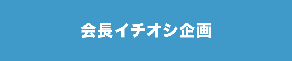 会長イチオシ企画